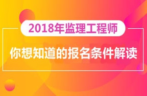 2018年監理工程師報名即將開(kāi)展，你對報考條件了解多少？