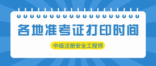 各地2025中級注冊安全工程師準考證打印時(shí)間匯總